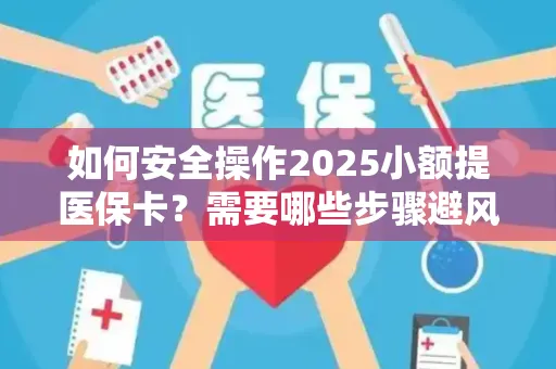 如何安全操作2025小额提医保卡？需要哪些步骤避风险？